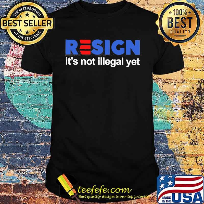 Resign its not illegal yet election shirt Resign its not illegal yet election shirt