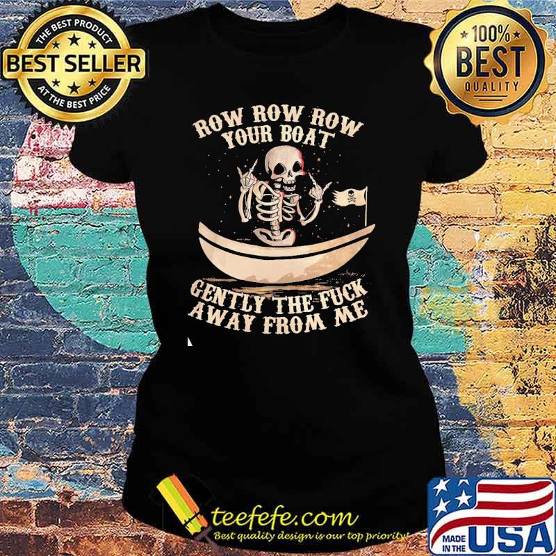 ROW ROW ROW YOUR BOAT ALL GENTLY THE FUCK AWAY FROM ME SKULL SHIRT Ladies tee ROW ROW ROW YOUR BOAT ALL GENTLY THE FUCK AWAY FROM ME SKULL SHIRT Ladies tee