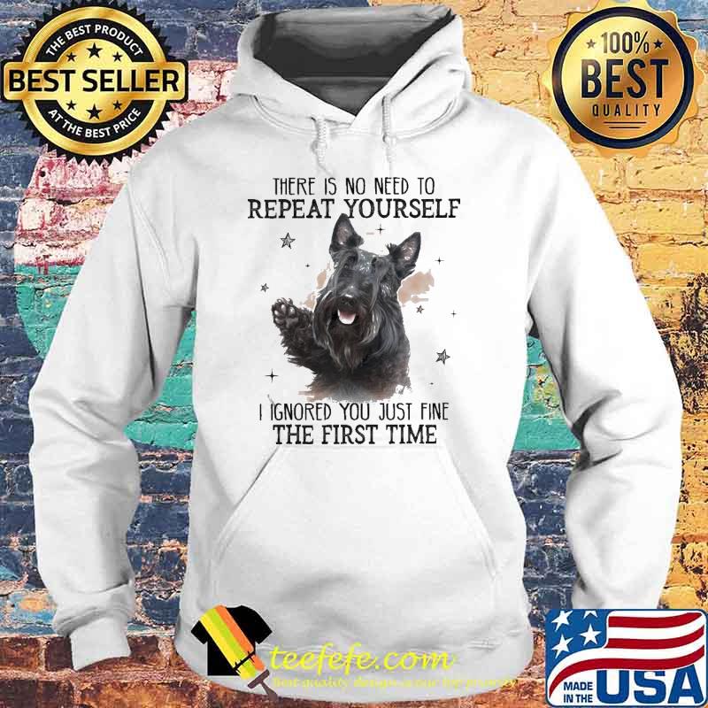 Scotland Terrier There is no need to Repeat Yourself I ignored You just fine the first time Shirt Hoodie Scotland Terrier There is no need to Repeat Yourself I ignored You just fine the first time Shirt Hoodie