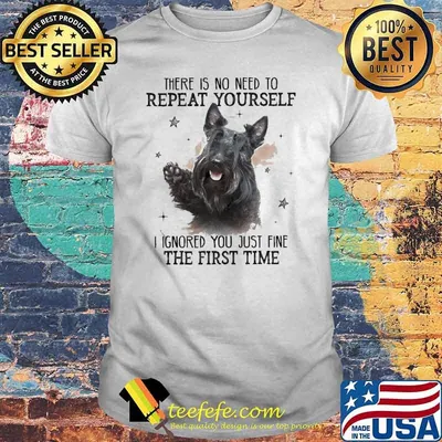 Scotland Terrier There is no need to Repeat Yourself I ignored You just fine the first time Shirt