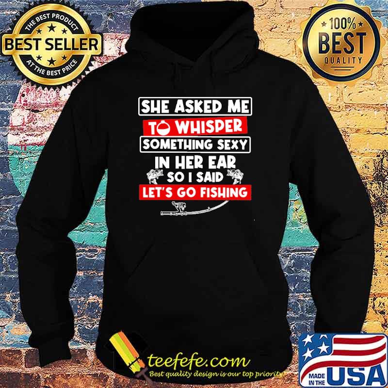 She Asked Me To Whisper Something Sexy In Her Ear So I Said Let's Go Fishing Shirt Hoodie She Asked Me To Whisper Something Sexy In Her Ear So I Said Let's Go Fishing Shirt Hoodie