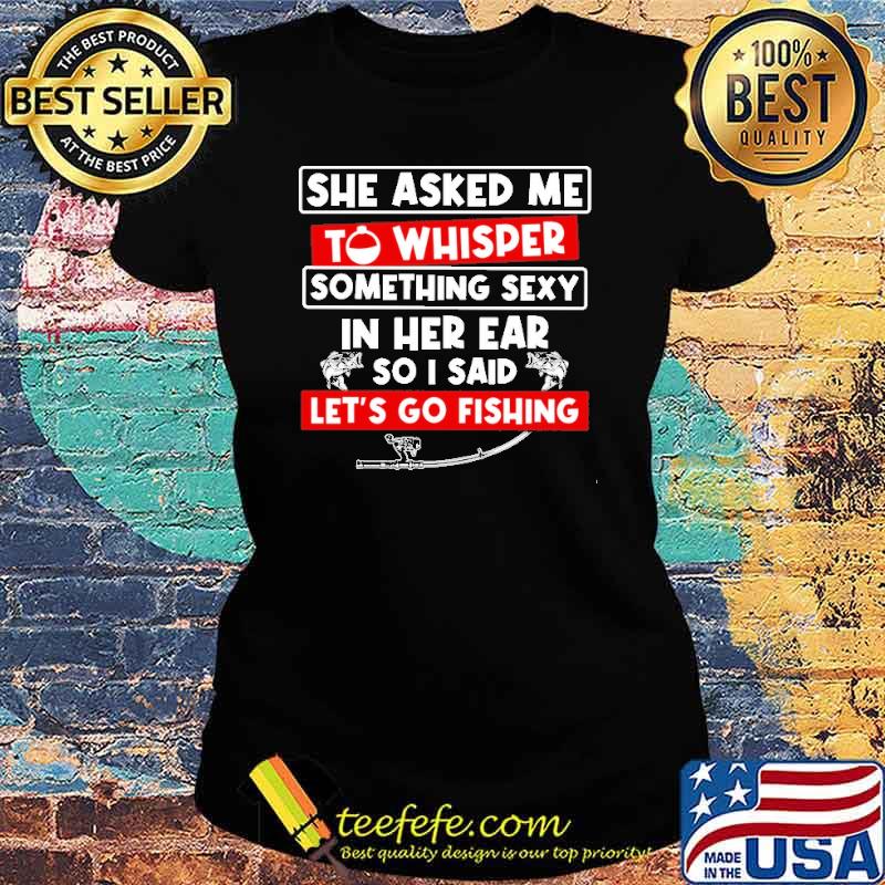 She Asked Me To Whisper Something Sexy In Her Ear So I Said Let's Go Fishing Shirt Ladies tee She Asked Me To Whisper Something Sexy In Her Ear So I Said Let's Go Fishing Shirt Ladies tee