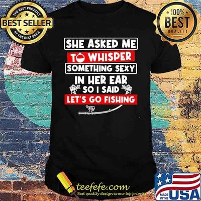 She Asked Me To Whisper Something Sexy In Her Ear So I Said Let's Go Fishing Shirt