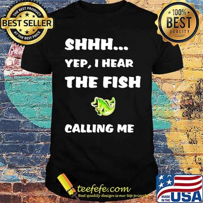Shhh Yep I hear the fish calling me shirt