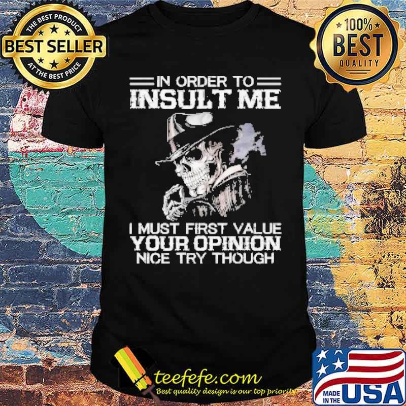 Skeleton In Order to Insult Me I must First Value Your Opinion Nice try though Shirt