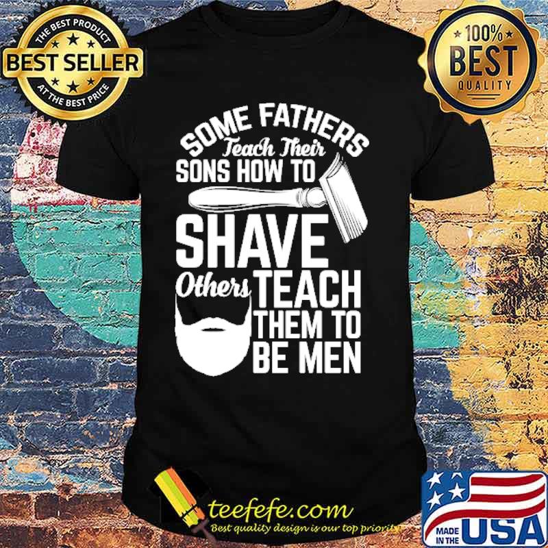 Some fathers teach their sons how to shave others teach them to be men Shirt