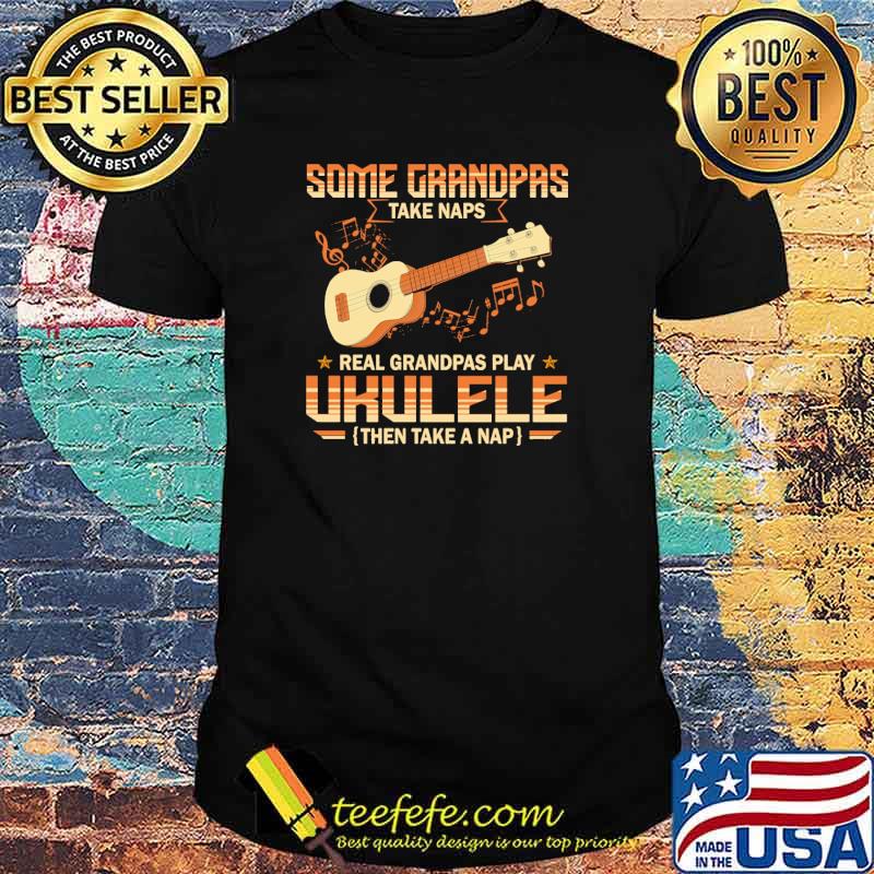 Some Grandpas Taka Naps Real Grandpas Play Ukulele Then Take A Nap shirt