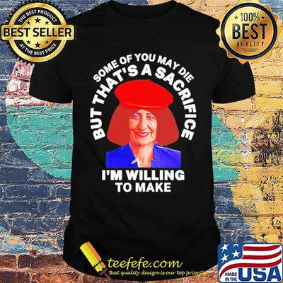 Some of you may die but that’s a sacrifice I’m willing to make shirt