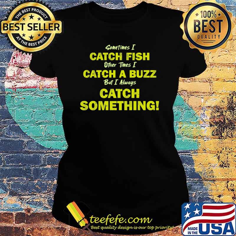 Sometimes i catch fish other times i catch a buzz but i always catch something s Ladies tee Sometimes i catch fish other times i catch a buzz but i always catch something s Ladies tee
