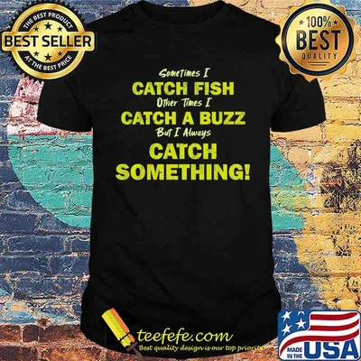 Sometimes i catch fish other times i catch a buzz but i always catch something shirt