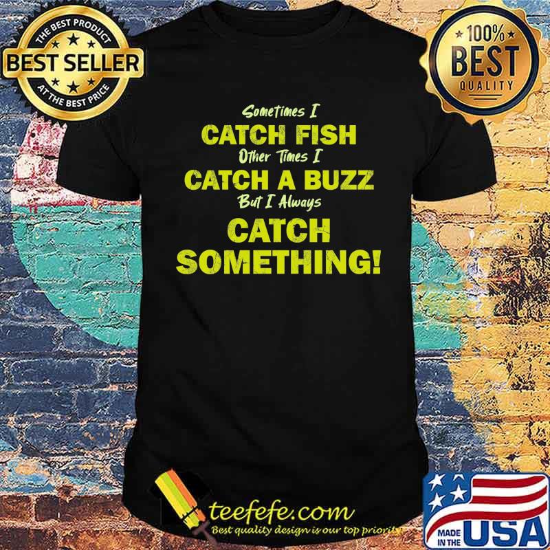 Sometimes i catch fish other times i catch a buzz but i always catch something shirt