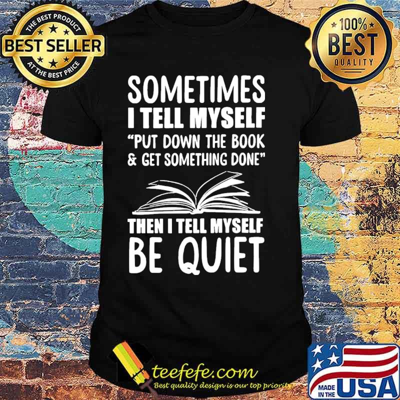 Sometimes i tell myself put down the book get something done then i tell myself be quiet shirt