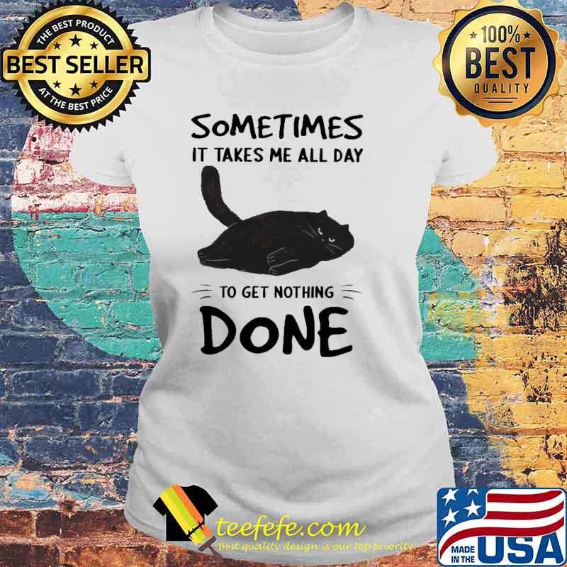 Sometimes It Takes Me All Day To Get Nothing Done Cat Shirt Laides tee Sometimes It Takes Me All Day To Get Nothing Done Cat Shirt Laides tee