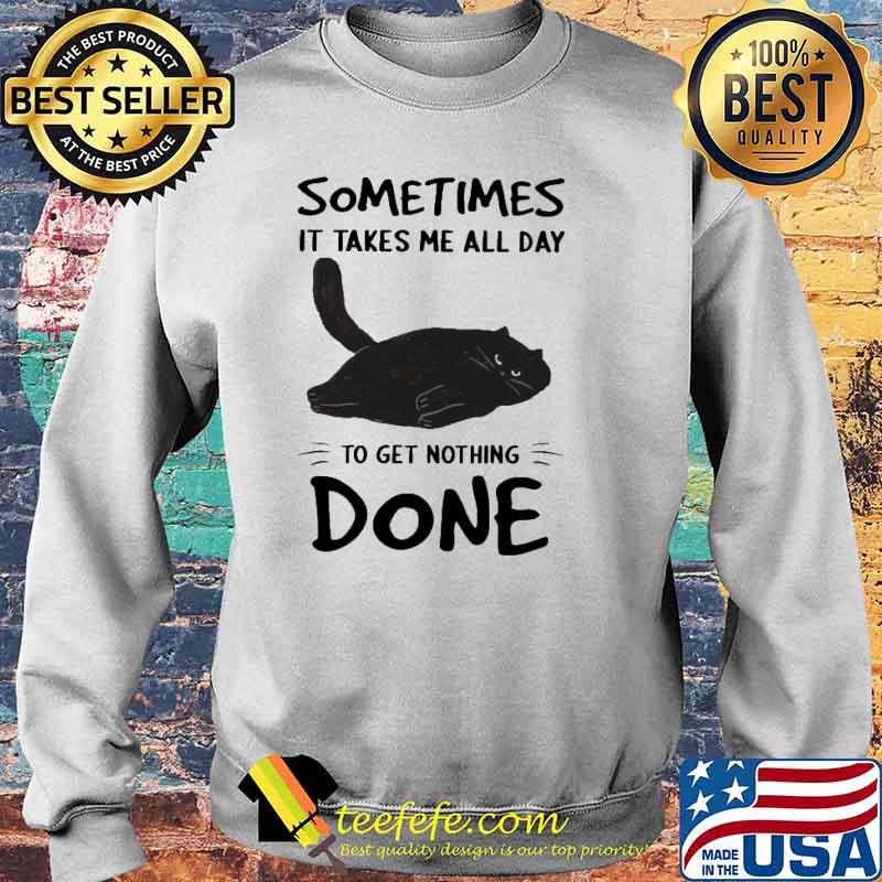 Sometimes It Takes Me All Day To Get Nothing Done Cat Shirt Sweater Sometimes It Takes Me All Day To Get Nothing Done Cat Shirt Sweater
