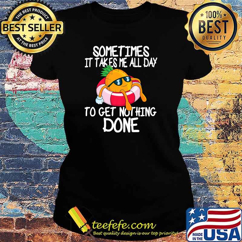 Sometimes It Takes Me All Day To Get Nothing Done Pineapple Holiday T-Shirt Ladies tee Sometimes It Takes Me All Day To Get Nothing Done Pineapple Holiday T-Shirt Ladies tee