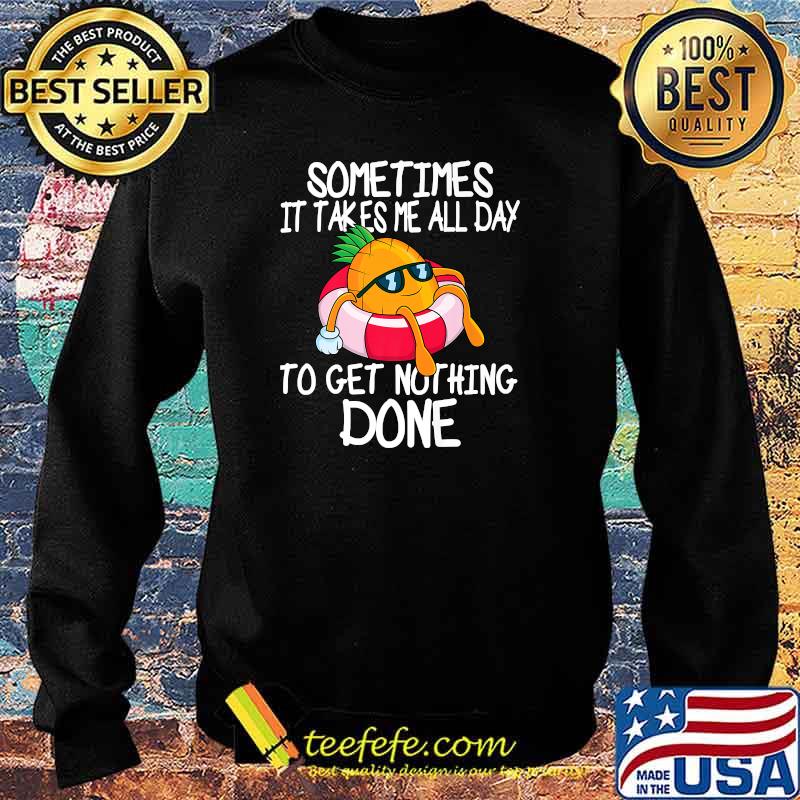 Sometimes It Takes Me All Day To Get Nothing Done Pineapple Holiday T-Shirt Sweater Sometimes It Takes Me All Day To Get Nothing Done Pineapple Holiday T-Shirt Sweater