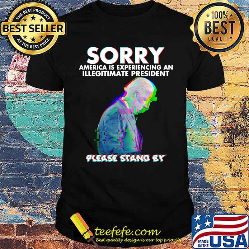Sorry america is experiencing an illegitimate president please stand by joe biden shirt