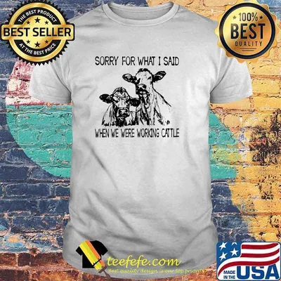 Sorry For What I Said When We Were Working Cattle T-Shirt