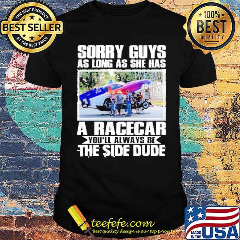 Sorry guys as long as she has a racecar youll always be the side dude shirt
