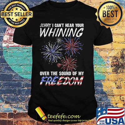Sorry, I can't hear your whining over the sound of my freedom firework 4th of july shirt