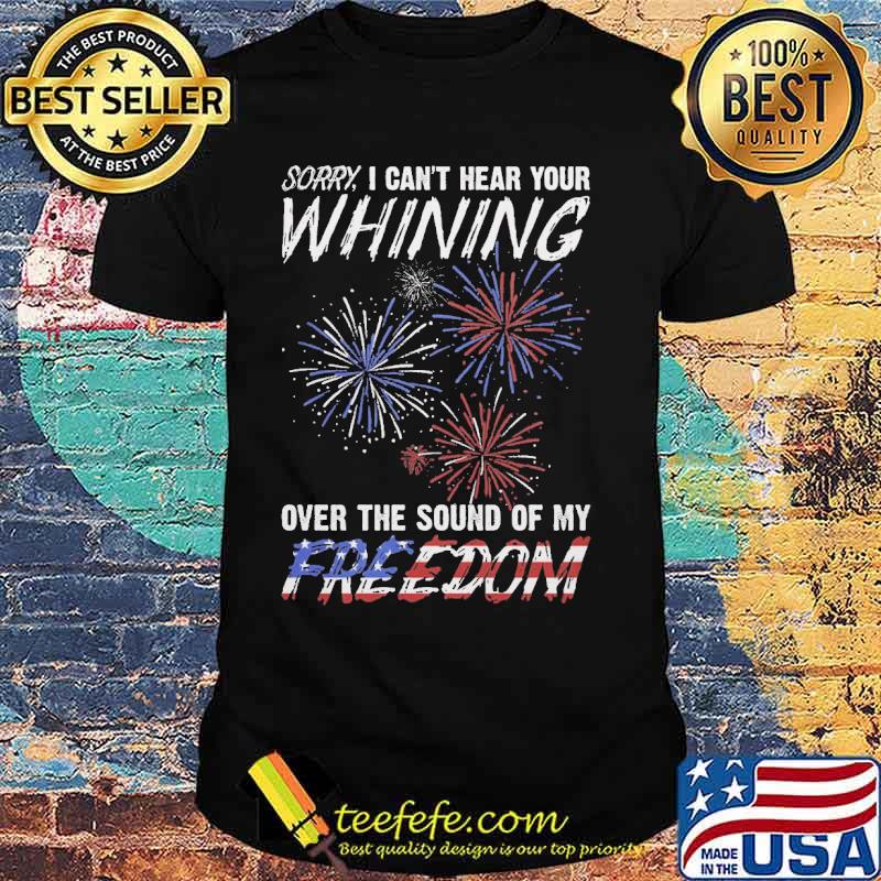 Sorry, I can't hear your whining over the sound of my freedom firework 4th of july shirt