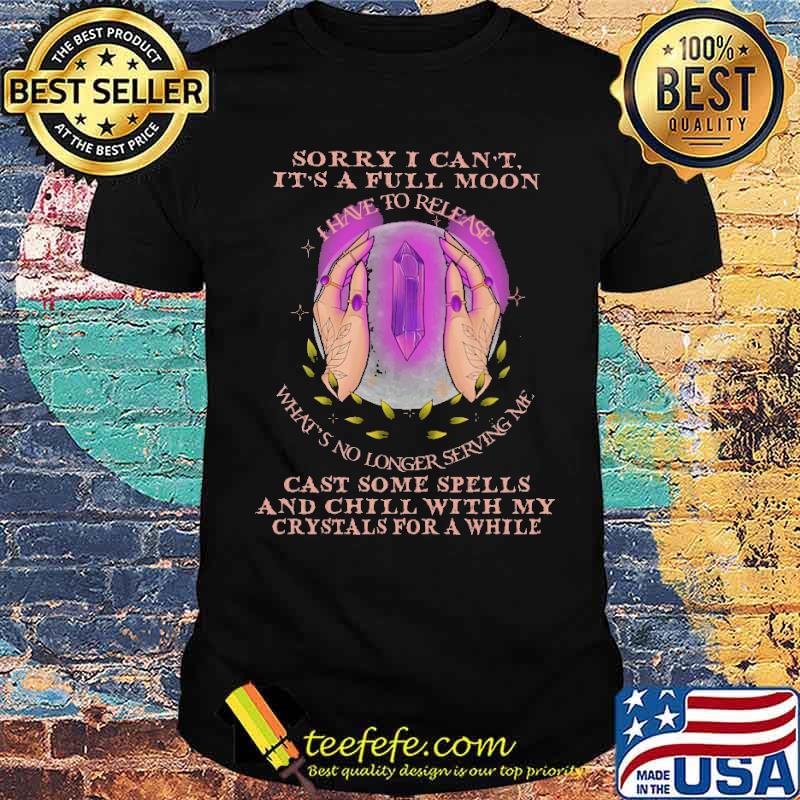 Sorry I Can't It's A Full Moon Cast Some Spells And Chill With My Crystals For A While Shirt