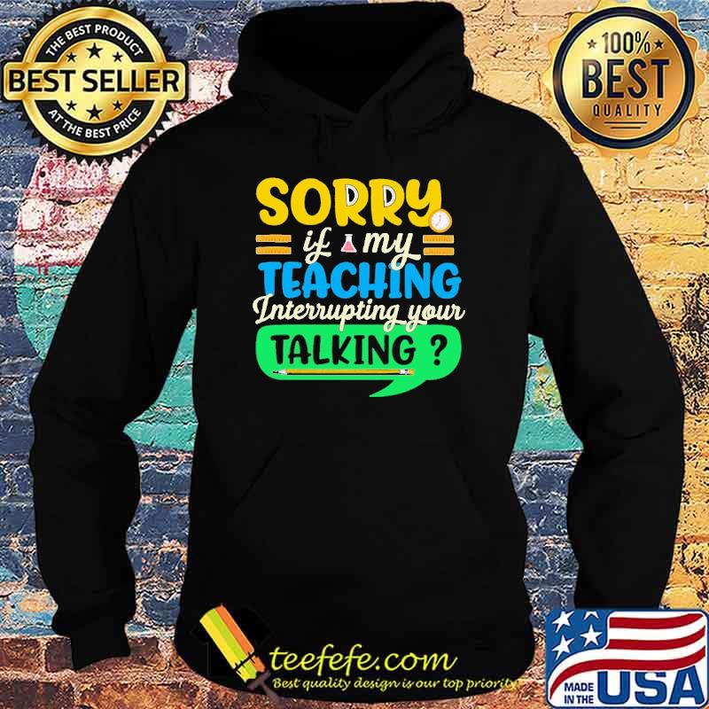 sorry-if-my-teaching-interruping-your-talking-shirt-Hoodie.jpg