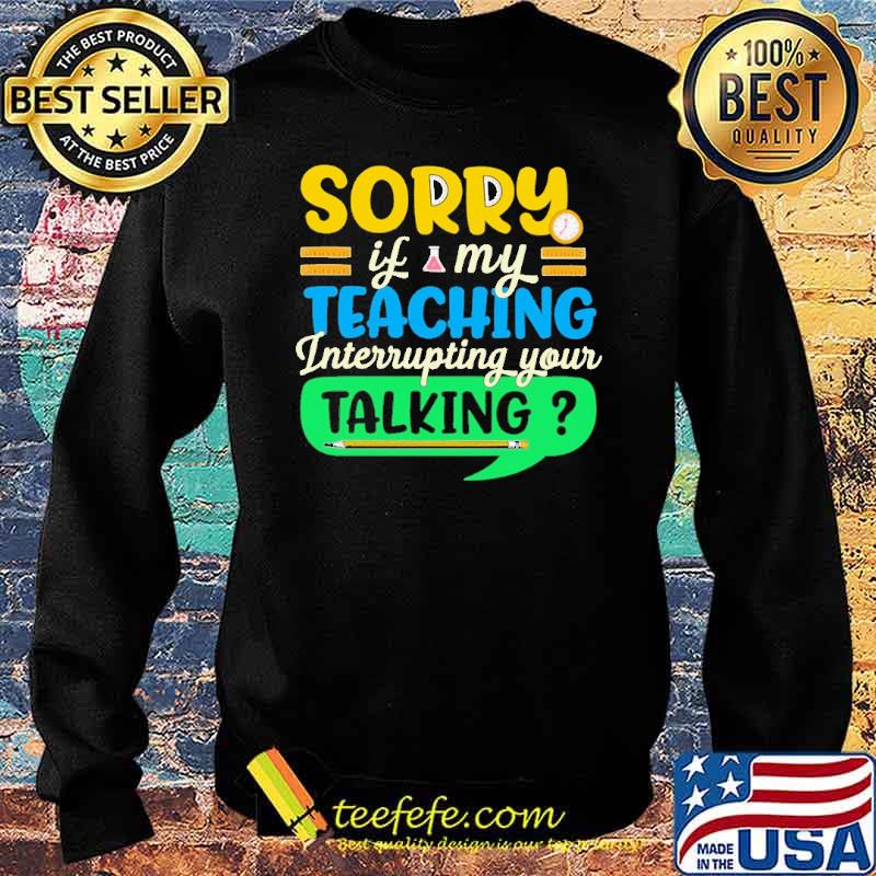 sorry-if-my-teaching-interruping-your-talking-shirt-Sweater.jpg