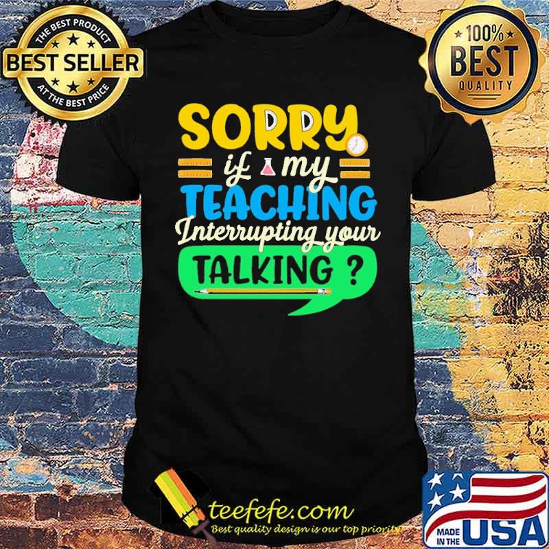 sorry-if-my-teaching-interruping-your-talking-shirt-Unisex.jpg