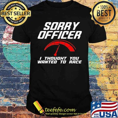 Sorry officer i thought you wanted to race shirt