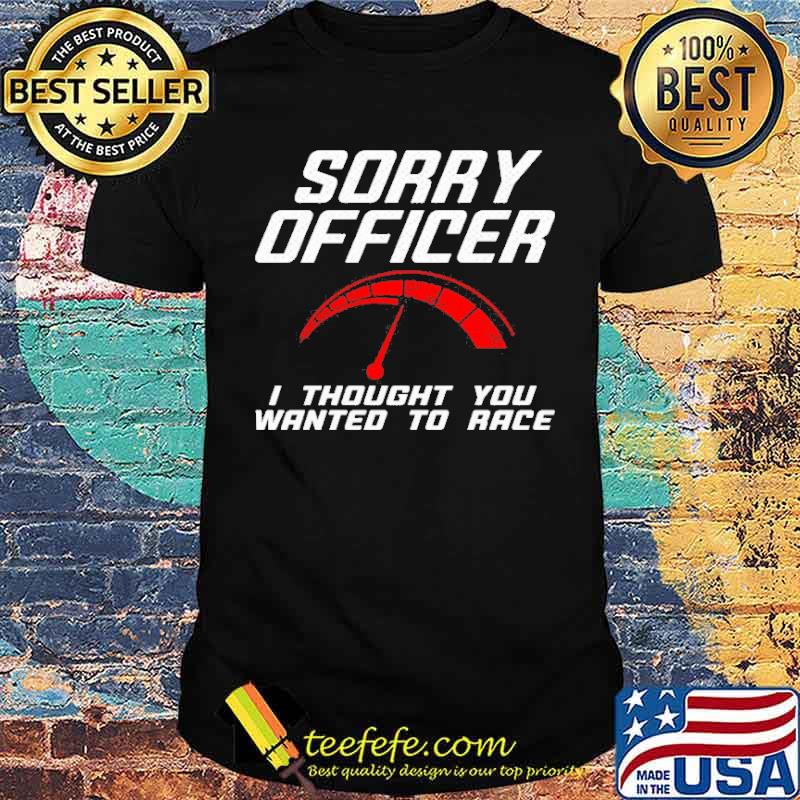 Sorry officer i thought you wanted to race shirt