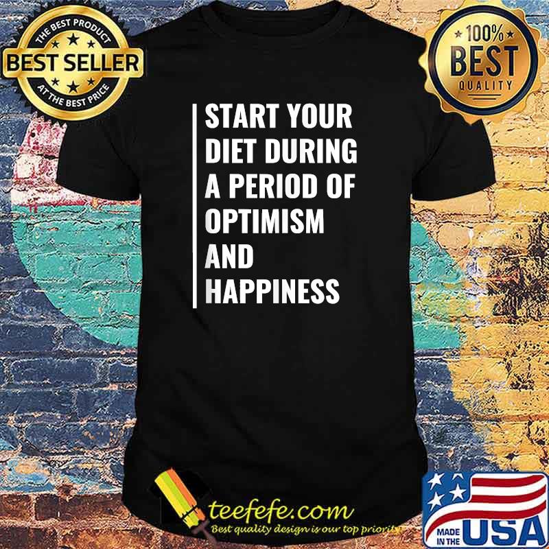 Start Your Diet During A Period Of Optimism and Happiness T-Shirt Start Your Diet During A Period Of Optimism and Happiness T-Shirt