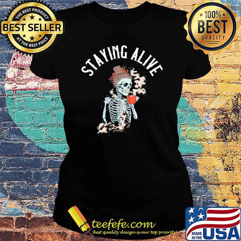 Staying Alive Skeleton Drinking Coffee Shirt Ladies tee Staying Alive Skeleton Drinking Coffee Shirt Ladies tee