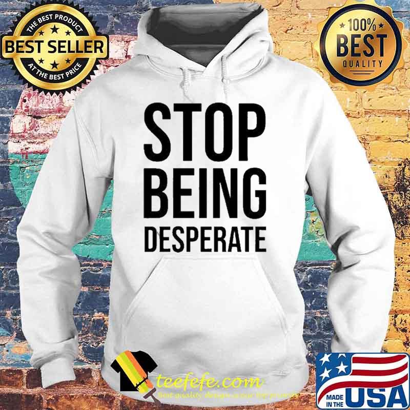 Stop Being Desperate Paris Shirt Hoodie Stop Being Desperate Paris Shirt Hoodie