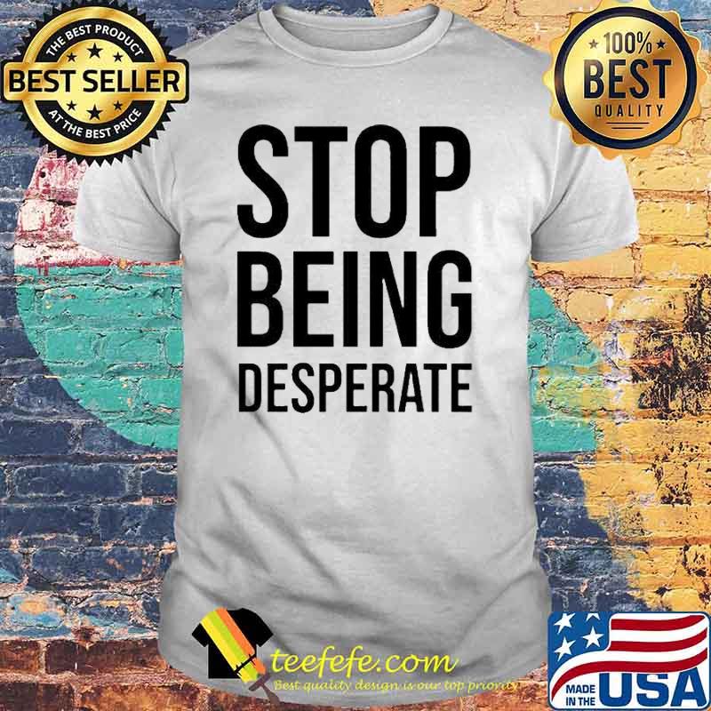 Stop Being Desperate Shirt
