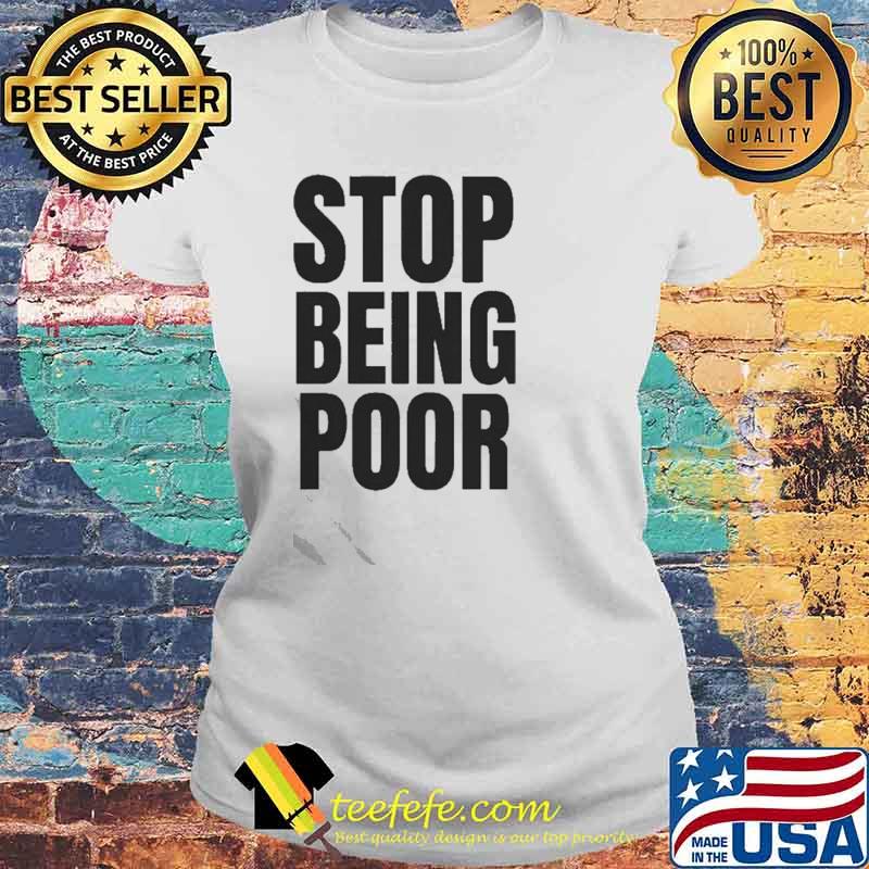 Stop Being Poor Shirt Laides tee Stop Being Poor Shirt Laides tee