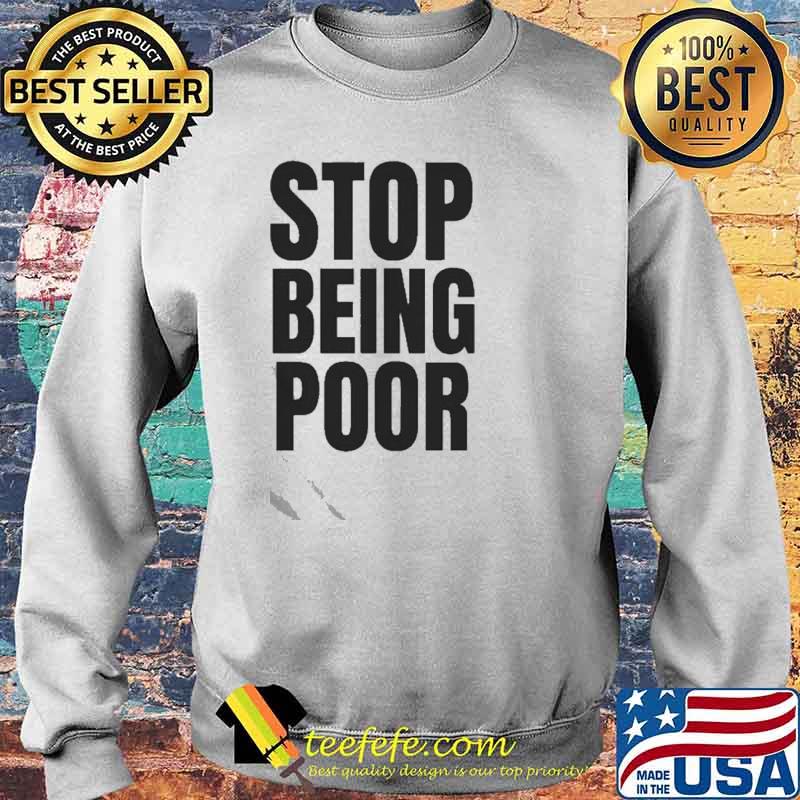 Stop Being Poor Shirt Sweater Stop Being Poor Shirt Sweater
