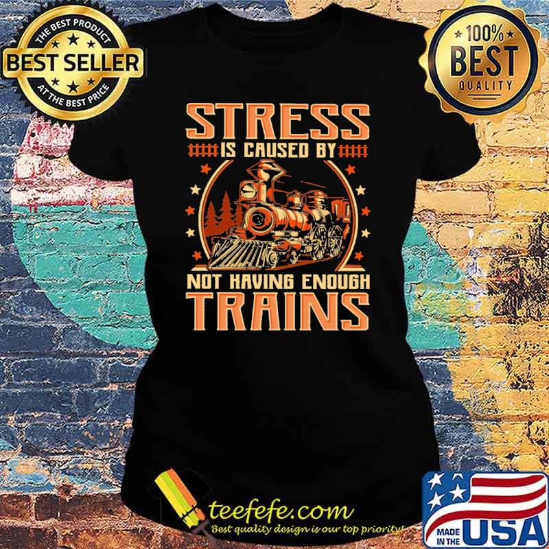 stress-is-caused-by-not-having-enough-trains-shirt-Ladies-tee.jpg