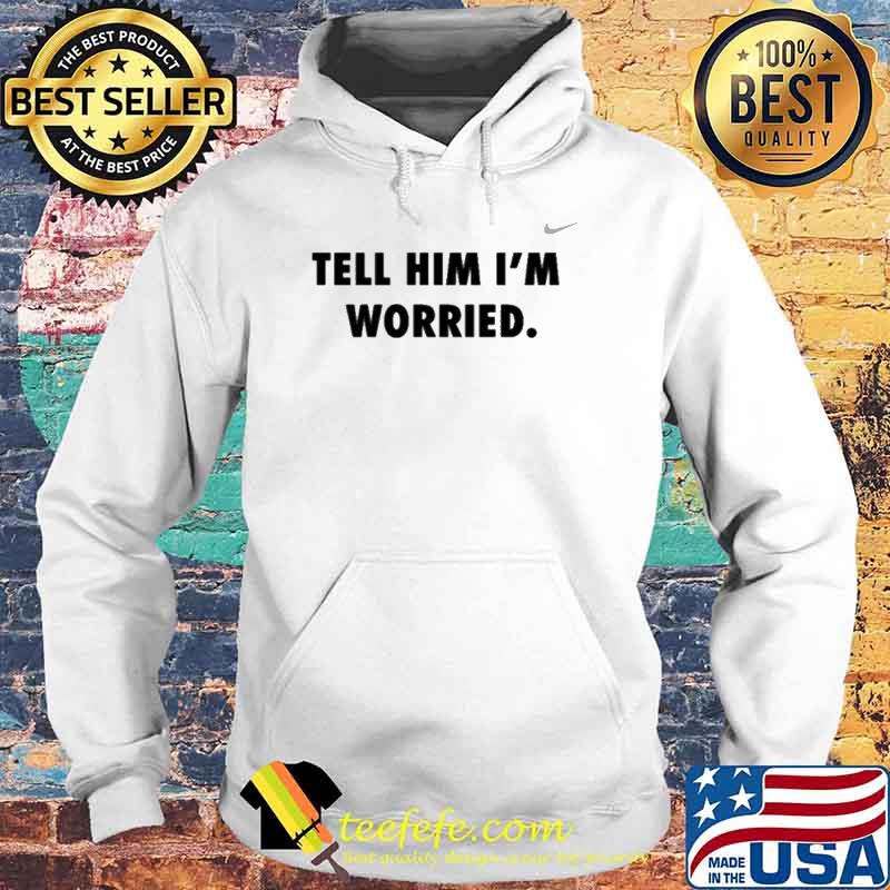 Tell him I’m worried s Hoodie Tell him I’m worried s Hoodie