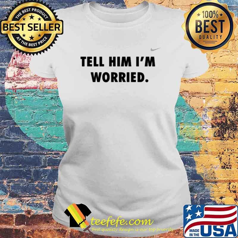 Tell him I’m worried s Laides tee Tell him I’m worried s Laides tee