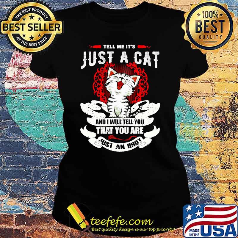 tell-me-it-s-just-a-cat-and-i-will-tell-you-that-you-are-just-an-idiot-cat-shirt-Ladies-tee.jpg