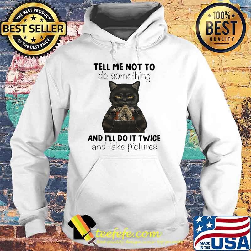 Tell Me Not To Do Something And I'll Do It Twice And Take Pictures Cat Shirt Hoodie Tell Me Not To Do Something And I'll Do It Twice And Take Pictures Cat Shirt Hoodie