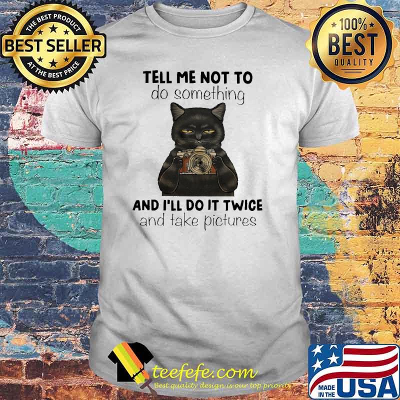 Tell Me Not To Do Something And I'll Do It Twice And Take Pictures Cat Shirt