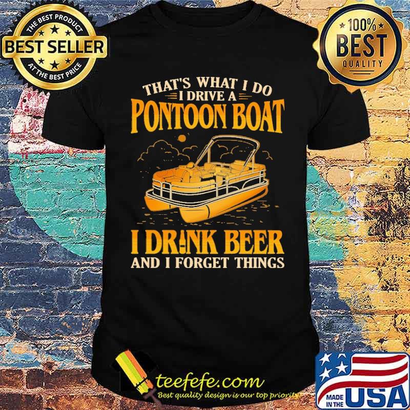That's What I Do I Drive A Pontoon Boat I Drink and I Forget Things Shirt That's What I Do I Drive A Pontoon Boat I Drink and I Forget Things Shirt