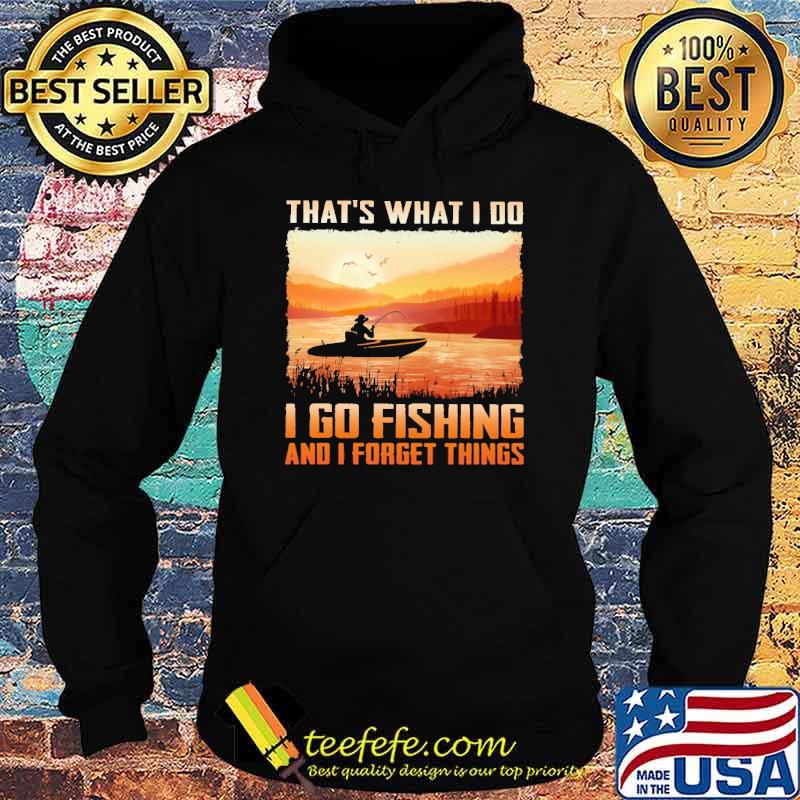 That's What I Do I Go Fishing And I Forget Things Shirt Hoodie That's What I Do I Go Fishing And I Forget Things Shirt Hoodie