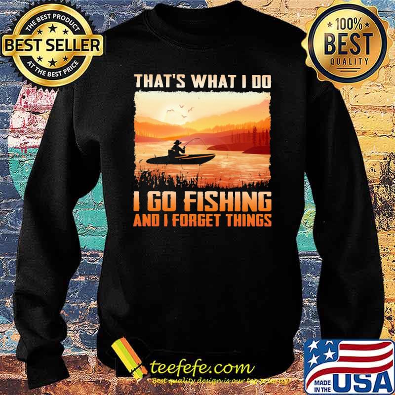 That's What I Do I Go Fishing And I Forget Things Shirt Sweater That's What I Do I Go Fishing And I Forget Things Shirt Sweater