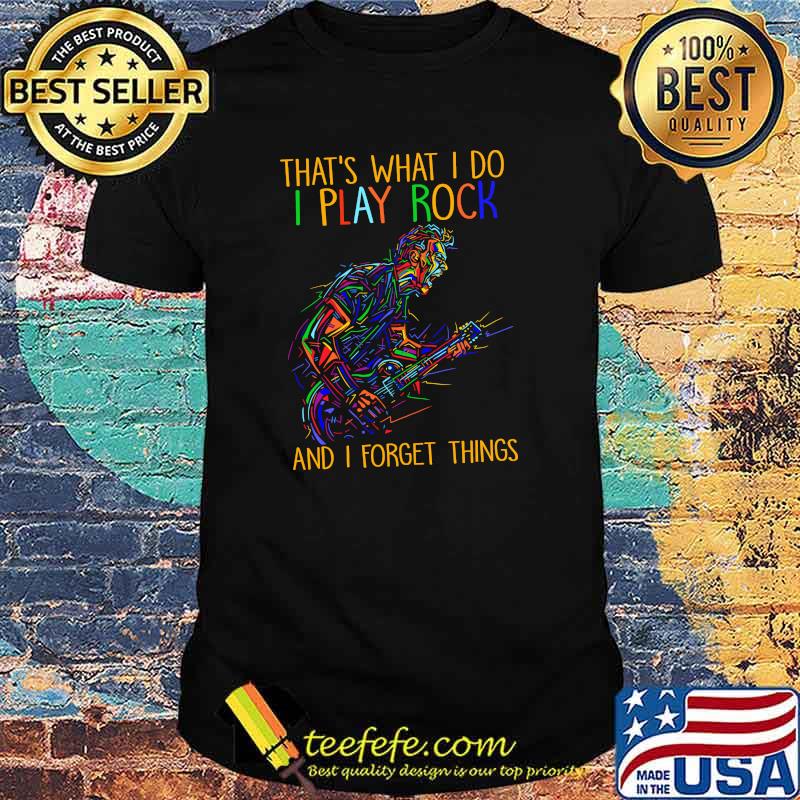 Thats what i do i play rock and i forget things shirt