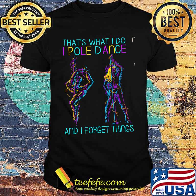 Thats what i do i pole dance and i forget things shirt