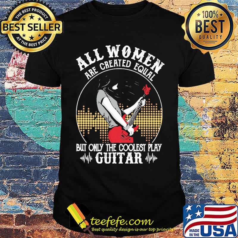 The coolest all women are created equal but only the coolest play guitar shirt