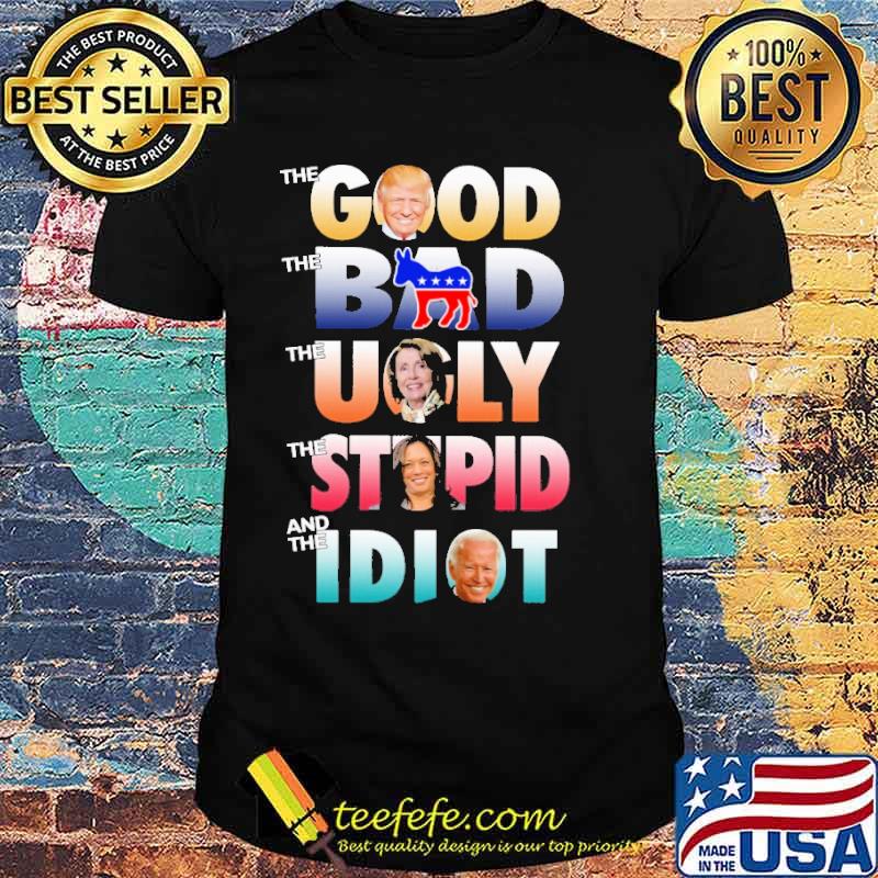 The Good Trump The Bad Democrats The Ugly The Stupid Kamala Harris And The Idiot Joe Biden Shirt